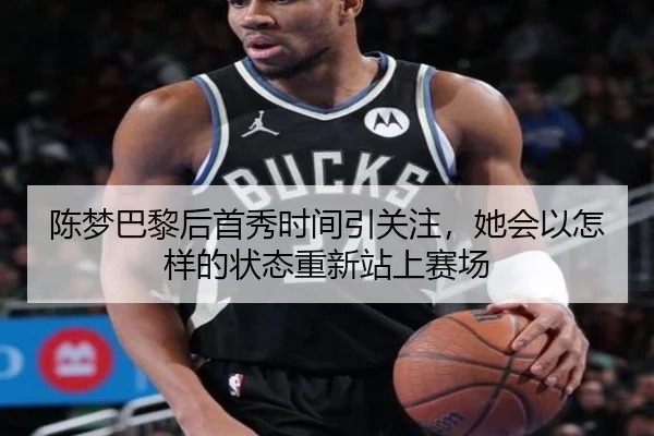 陈梦巴黎后首秀时间引关注，她会以怎样的状态重新站上赛场 - kaiyun